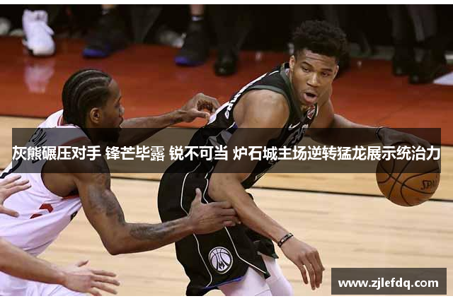 灰熊碾压对手 锋芒毕露 锐不可当 炉石城主场逆转猛龙展示统治力