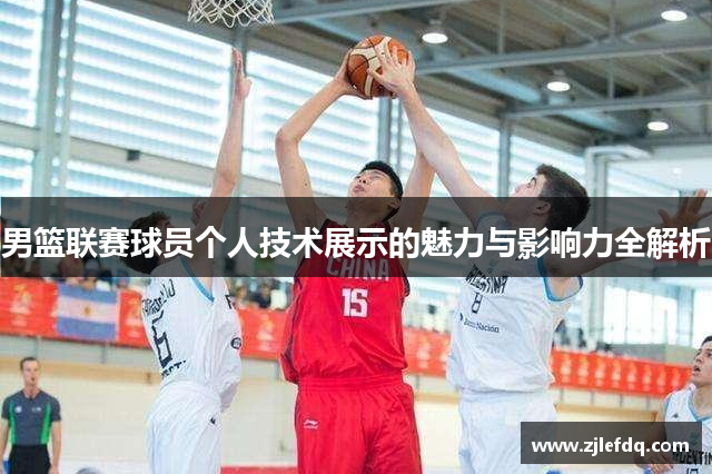 男篮联赛球员个人技术展示的魅力与影响力全解析