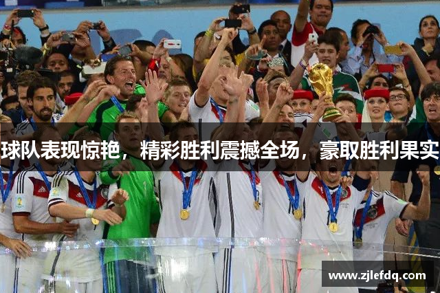 球队表现惊艳，精彩胜利震撼全场，豪取胜利果实