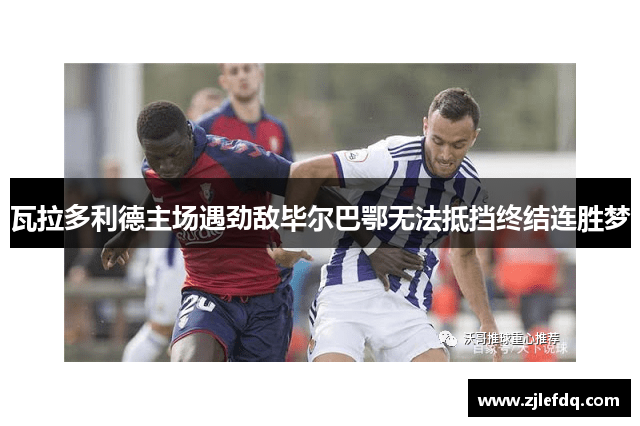 瓦拉多利德主场遇劲敌毕尔巴鄂无法抵挡终结连胜梦