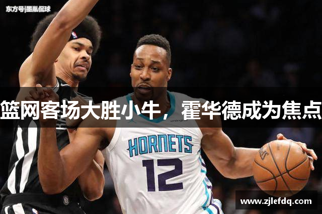 篮网客场大胜小牛，霍华德成为焦点