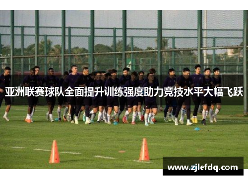 亚洲联赛球队全面提升训练强度助力竞技水平大幅飞跃