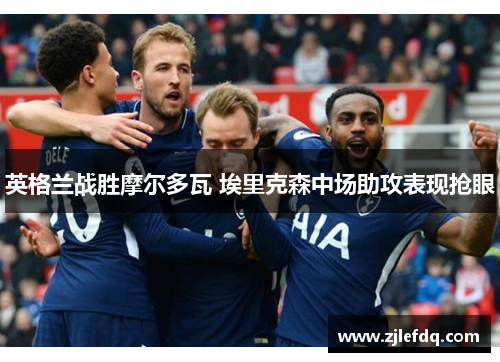 英格兰战胜摩尔多瓦 埃里克森中场助攻表现抢眼