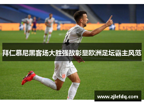 拜仁慕尼黑客场大胜强敌彰显欧洲足坛霸主风范