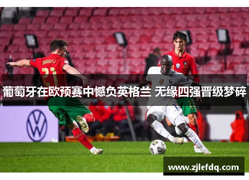 葡萄牙在欧预赛中憾负英格兰 无缘四强晋级梦碎