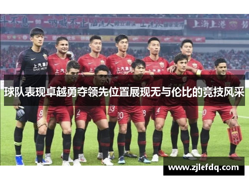 球队表现卓越勇夺领先位置展现无与伦比的竞技风采