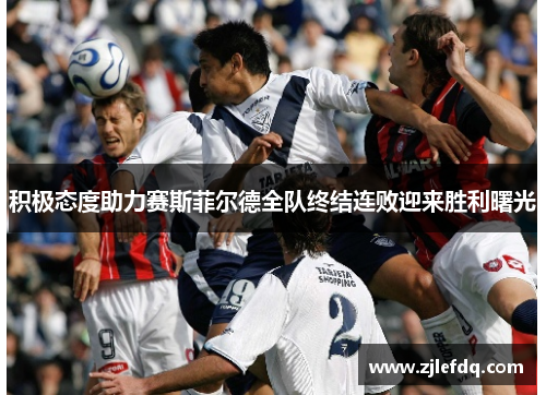 积极态度助力赛斯菲尔德全队终结连败迎来胜利曙光