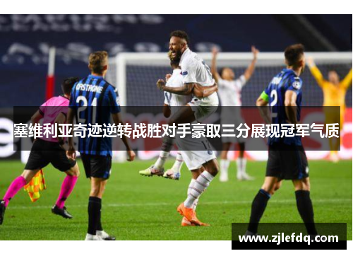 塞维利亚奇迹逆转战胜对手豪取三分展现冠军气质