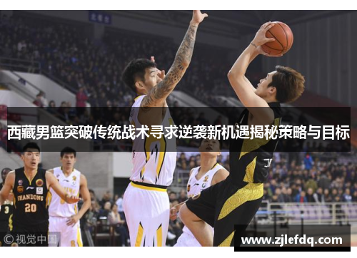 西藏男篮突破传统战术寻求逆袭新机遇揭秘策略与目标