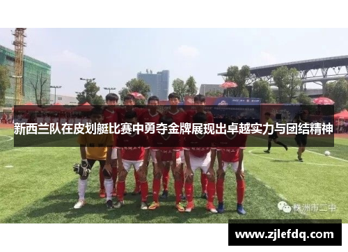 新西兰队在皮划艇比赛中勇夺金牌展现出卓越实力与团结精神