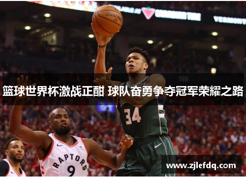 篮球世界杯激战正酣 球队奋勇争夺冠军荣耀之路