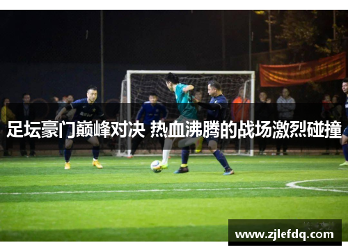 足坛豪门巅峰对决 热血沸腾的战场激烈碰撞