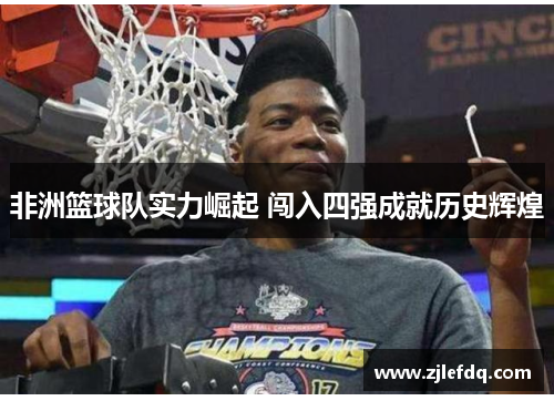 非洲篮球队实力崛起 闯入四强成就历史辉煌
