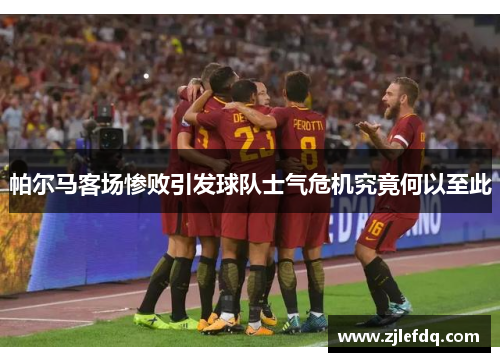 帕尔马客场惨败引发球队士气危机究竟何以至此