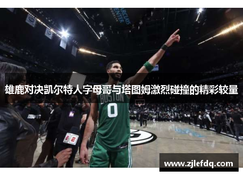 雄鹿对决凯尔特人字母哥与塔图姆激烈碰撞的精彩较量