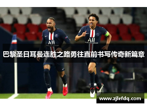 巴黎圣日耳曼连胜之路勇往直前书写传奇新篇章
