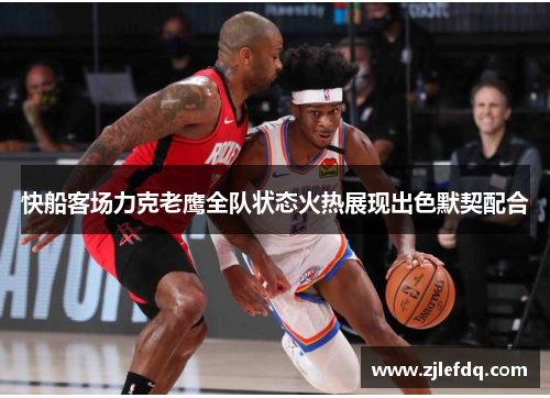 快船客场力克老鹰全队状态火热展现出色默契配合