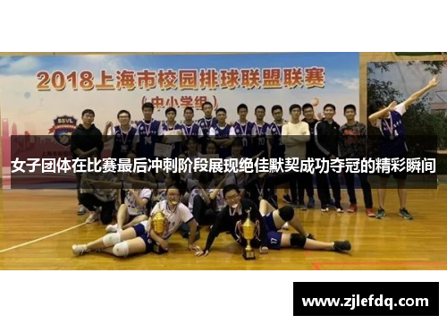 女子团体在比赛最后冲刺阶段展现绝佳默契成功夺冠的精彩瞬间