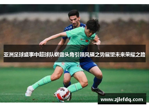 亚洲足球盛事中超球队崭露头角引领风骚之势展望未来荣耀之路