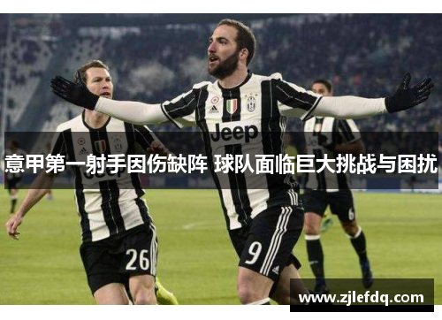 意甲第一射手因伤缺阵 球队面临巨大挑战与困扰
