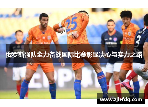 俄罗斯强队全力备战国际比赛彰显决心与实力之路