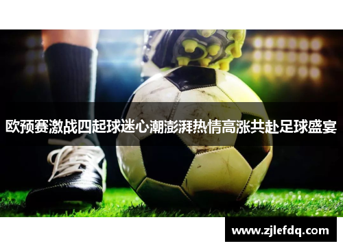 欧预赛激战四起球迷心潮澎湃热情高涨共赴足球盛宴