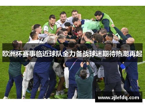 欧洲杯赛事临近球队全力备战球迷期待热潮再起