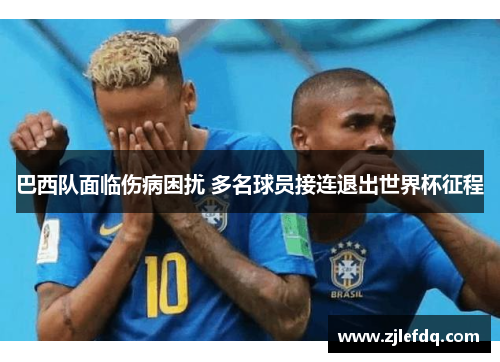 巴西队面临伤病困扰 多名球员接连退出世界杯征程