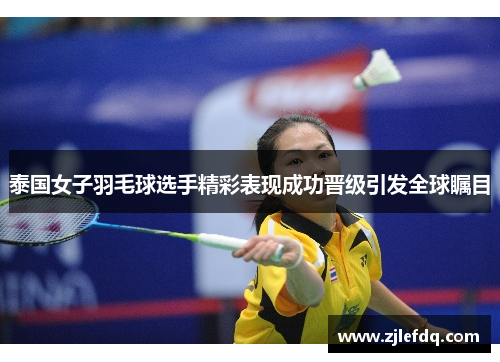 泰国女子羽毛球选手精彩表现成功晋级引发全球瞩目