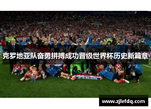 克罗地亚队奋勇拼搏成功晋级世界杯历史新篇章