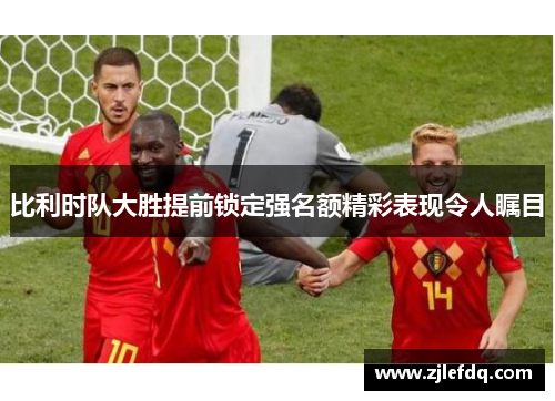比利时队大胜提前锁定强名额精彩表现令人瞩目