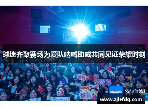 球迷齐聚赛场为爱队呐喊助威共同见证荣耀时刻