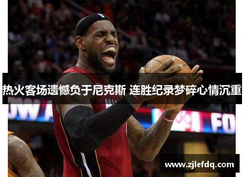 热火客场遗憾负于尼克斯 连胜纪录梦碎心情沉重