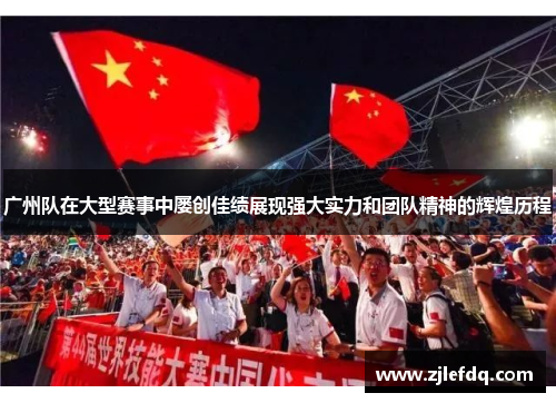 广州队在大型赛事中屡创佳绩展现强大实力和团队精神的辉煌历程