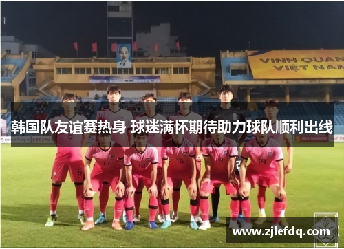 韩国队友谊赛热身 球迷满怀期待助力球队顺利出线