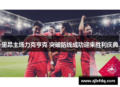 里昂主场力克亨克 突破防线成功迎来胜利庆典