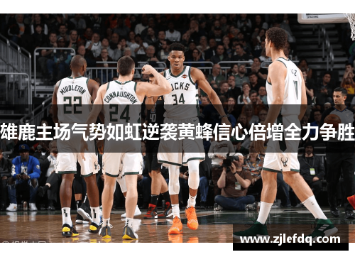 雄鹿主场气势如虹逆袭黄蜂信心倍增全力争胜