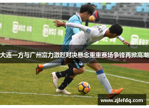 大连一方与广州富力激烈对决悬念重重赛场争锋再掀高潮