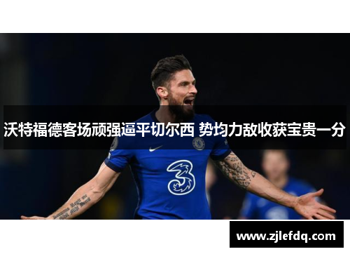 沃特福德客场顽强逼平切尔西 势均力敌收获宝贵一分