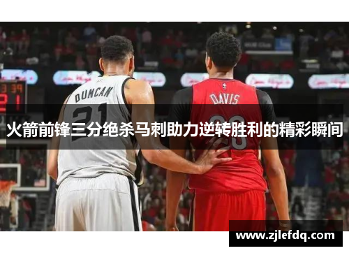 火箭前锋三分绝杀马刺助力逆转胜利的精彩瞬间