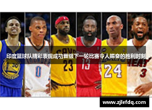印度篮球队精彩表现成功晋级下一轮比赛令人振奋的胜利时刻