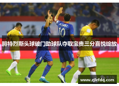 腓特烈斯头球破门助球队夺取宝贵三分喜悦绽放