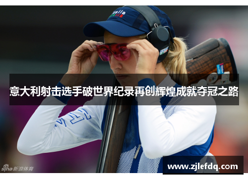 意大利射击选手破世界纪录再创辉煌成就夺冠之路