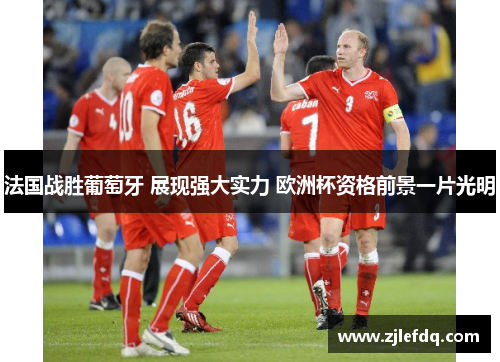 法国战胜葡萄牙 展现强大实力 欧洲杯资格前景一片光明