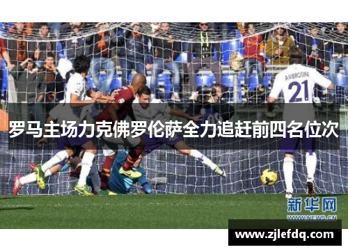 罗马主场力克佛罗伦萨全力追赶前四名位次