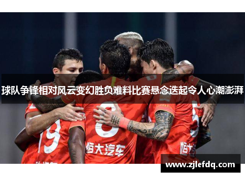 球队争锋相对风云变幻胜负难料比赛悬念迭起令人心潮澎湃