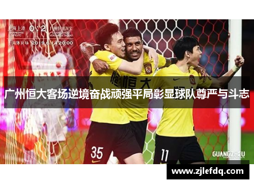 广州恒大客场逆境奋战顽强平局彰显球队尊严与斗志