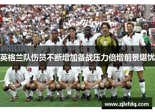 英格兰队伤员不断增加备战压力倍增前景堪忧