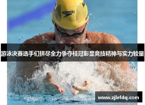 游泳决赛选手们拼尽全力争夺桂冠彰显竞技精神与实力较量