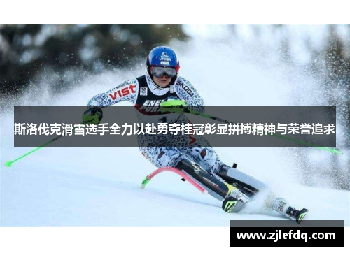 斯洛伐克滑雪选手全力以赴勇夺桂冠彰显拼搏精神与荣誉追求